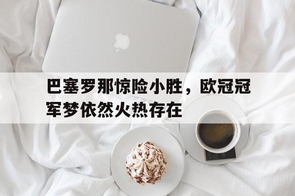 巴塞罗那惊险小胜，欧冠冠军梦依然火热存在的简单介绍