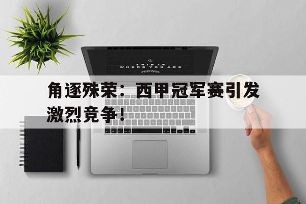 关于角逐殊荣：西甲冠军赛引发激烈竞争！的信息