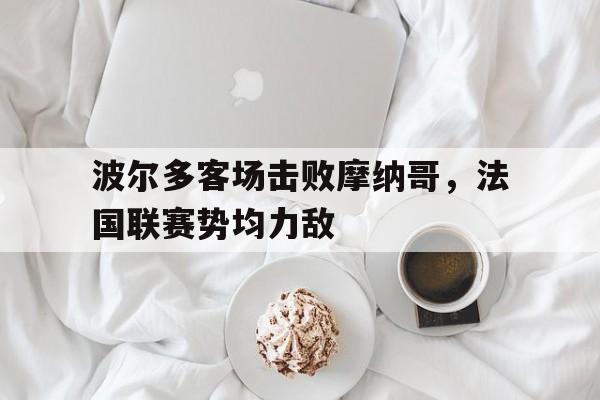 关于波尔多客场击败摩纳哥，法国联赛势均力敌的信息