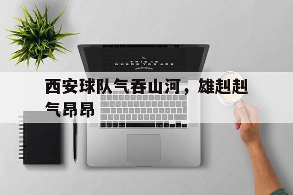 西安球队气吞山河，雄赳赳气昂昂的简单介绍