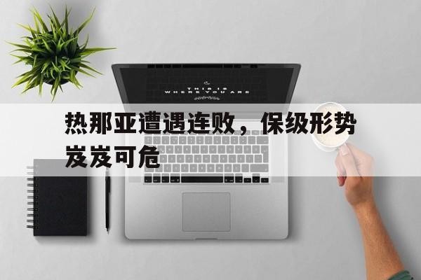 关于热那亚遭遇连败，保级形势岌岌可危的信息