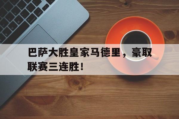 包含巴萨大胜皇家马德里，豪取联赛三连胜！的词条