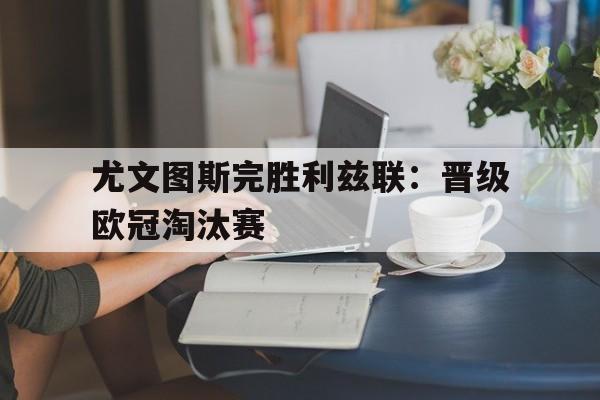 尤文图斯完胜利兹联：晋级欧冠淘汰赛的简单介绍