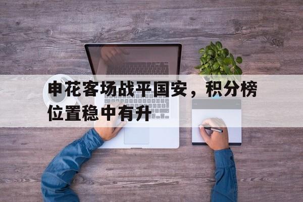 包含申花客场战平国安，积分榜位置稳中有升的词条