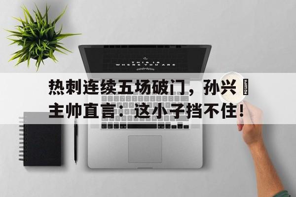 热刺连续五场破门，孙兴慜主帅直言：这小子挡不住！