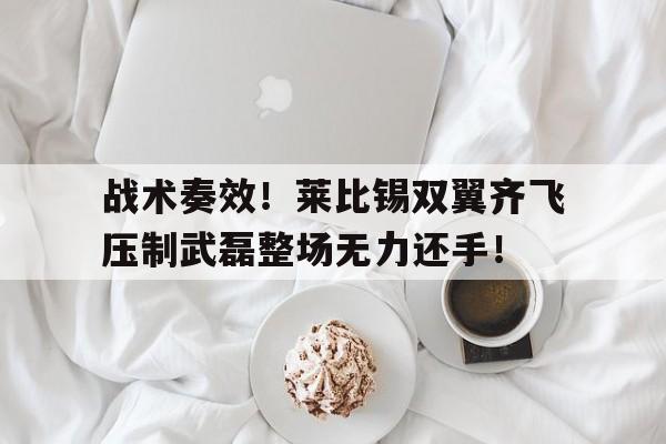 战术奏效！莱比锡双翼齐飞压制武磊整场无力还手！战术鬼才泰伦卢什么梗