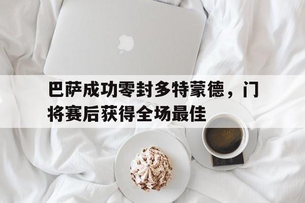 巴萨成功零封多特蒙德，门将赛后获得全场最佳巴萨成功零封多特蒙德,门将赛后获得全场最佳进球