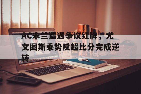 AC米兰遭遇争议红牌，尤文图斯乘势反超比分完成逆转