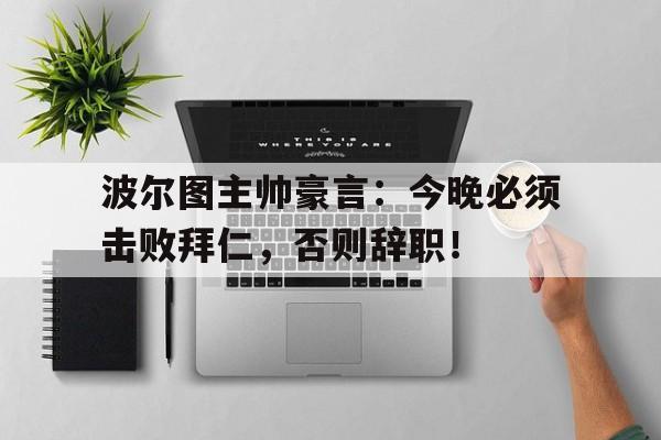 波尔图主帅豪言：今晚必须击败拜仁，否则辞职！波尔图主帅豪言今晚必须击败拜仁,否则辞职了吗