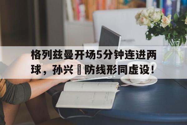 格列兹曼开场5分钟连进两球，孙兴慜防线形同虚设！足球比赛规则全部详细