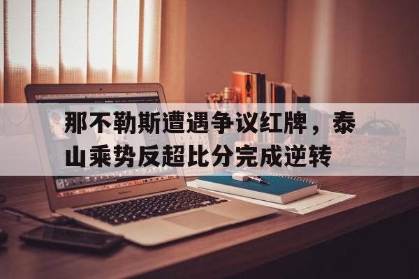 那不勒斯遭遇争议红牌，泰山乘势反超比分完成逆转